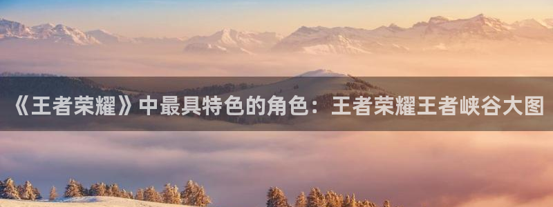 一竞技网站：《王者荣耀》中最具特色的角色：王者荣耀王者峡谷大